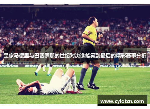 皇家马德里与巴塞罗那的世纪对决谁能笑到最后的精彩赛事分析