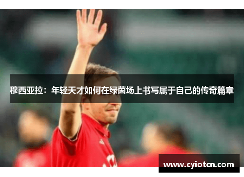 穆西亚拉：年轻天才如何在绿茵场上书写属于自己的传奇篇章