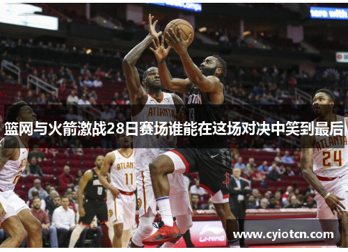 篮网与火箭激战28日赛场谁能在这场对决中笑到最后