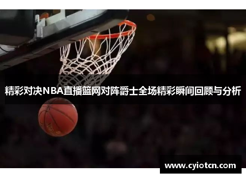 精彩对决NBA直播篮网对阵爵士全场精彩瞬间回顾与分析